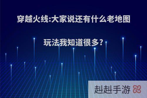 穿越火线:大家说还有什么老地图玩法我知道很多?
