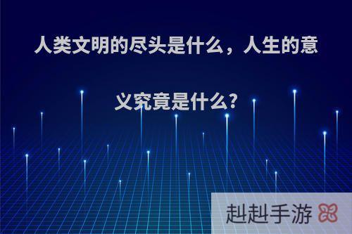 人类文明的尽头是什么，人生的意义究竟是什么?