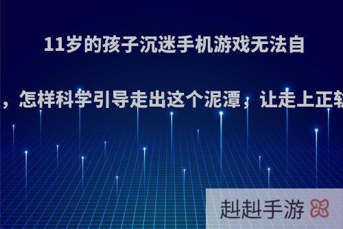 11岁的孩子沉迷手机游戏无法自拔，怎样科学引导走出这个泥潭，让走上正轨?