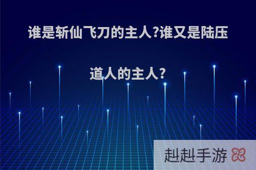 谁是斩仙飞刀的主人?谁又是陆压道人的主人?