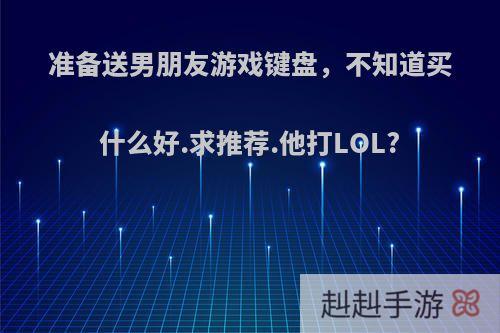 准备送男朋友游戏键盘，不知道买什么好.求推荐.他打LOL?