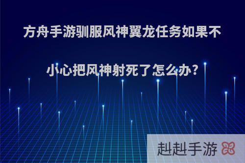 方舟手游驯服风神翼龙任务如果不小心把风神射死了怎么办?