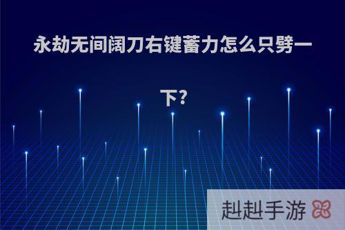 永劫无间阔刀右键蓄力怎么只劈一下?