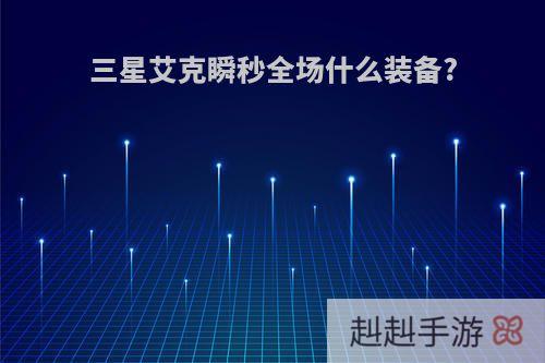 三星艾克瞬秒全场什么装备?
