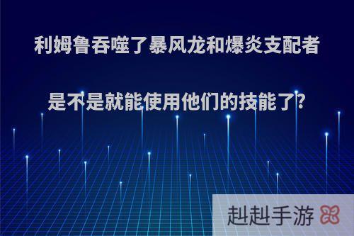 利姆鲁吞噬了暴风龙和爆炎支配者是不是就能使用他们的技能了?