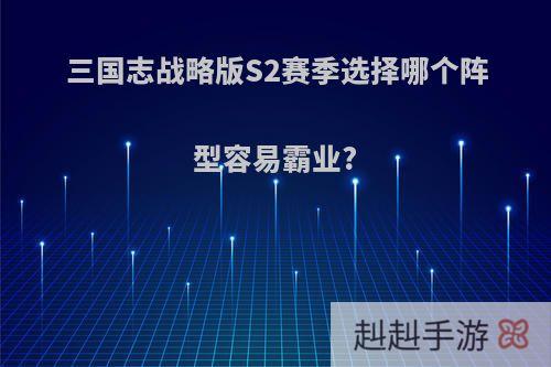 三国志战略版S2赛季选择哪个阵型容易霸业?