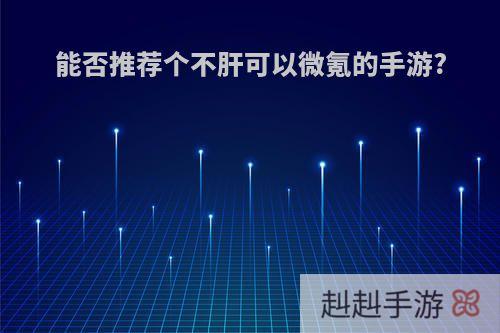 能否推荐个不肝可以微氪的手游?