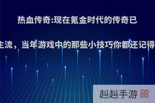 热血传奇:现在氪金时代的传奇已成主流，当年游戏中的那些小技巧你都还记得吗?