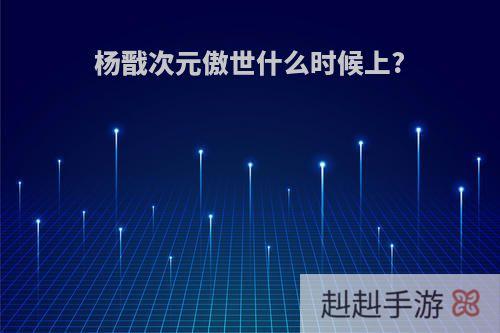 杨戬次元傲世什么时候上?
