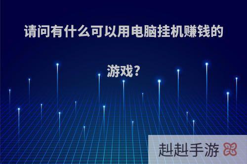 请问有什么可以用电脑挂机赚钱的游戏?