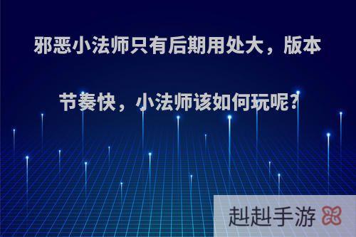 邪恶小法师只有后期用处大，版本节奏快，小法师该如何玩呢?