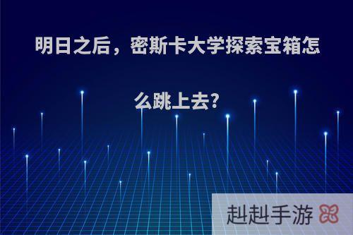 明日之后，密斯卡大学探索宝箱怎么跳上去?