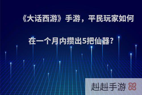 《大话西游》手游，平民玩家如何在一个月内攒出5把仙器?