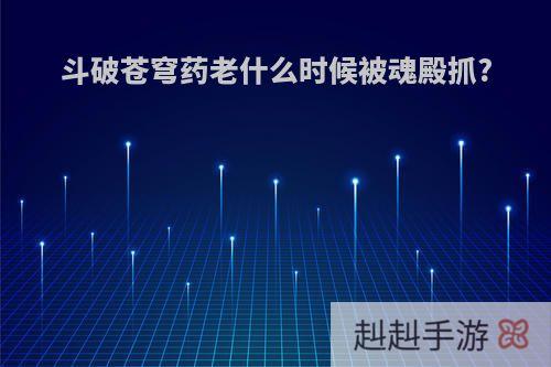 斗破苍穹药老什么时候被魂殿抓?