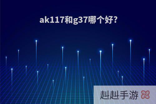 ak117和g37哪个好?