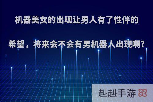机器美女的出现让男人有了性伴的希望，将来会不会有男机器人出现啊?