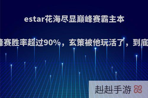 estar花海尽显巅峰赛霸主本色，巅峰赛胜率超过90%，玄策被他玩活了，到底有多强?