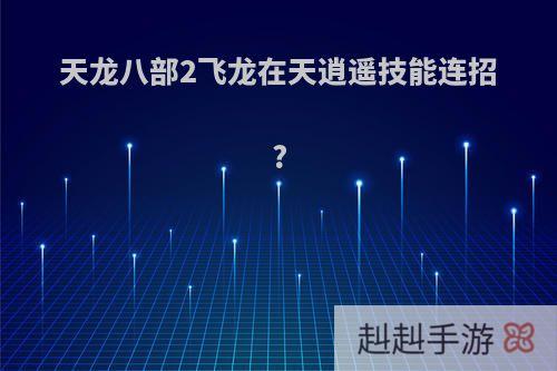 天龙八部2飞龙在天逍遥技能连招?