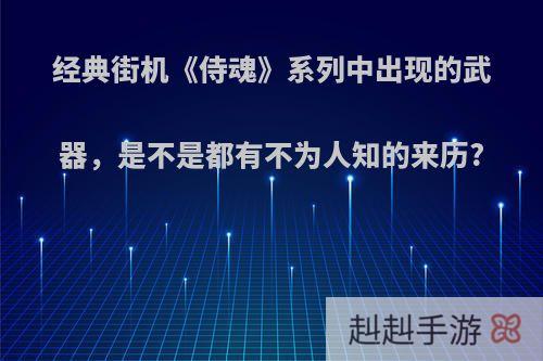 经典街机《侍魂》系列中出现的武器，是不是都有不为人知的来历?