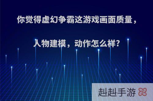 你觉得虚幻争霸这游戏画面质量，人物建模，动作怎么样?