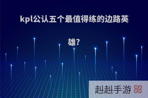 kpl公认五个最值得练的边路英雄?