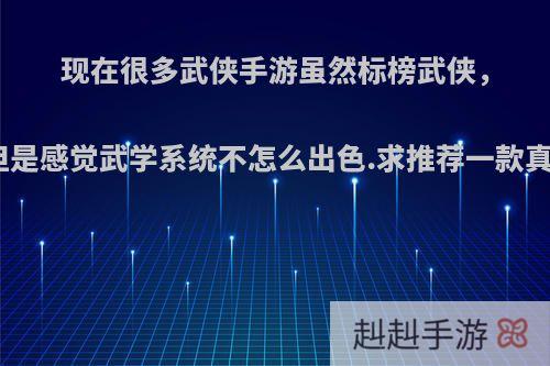 现在很多武侠手游虽然标榜武侠，但是感觉武学系统不怎么出色.求推荐一款真?