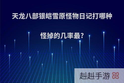 天龙八部银皑雪原怪物日记打哪种怪掉的几率最?