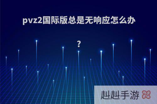 pvz2国际版总是无响应怎么办?
