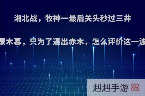 湘北战，牧神一最后关头秒过三井，打蒙木暮，只为了逼出赤木，怎么评价这一波操作?