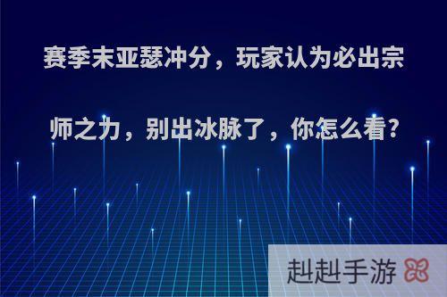 赛季末亚瑟冲分，玩家认为必出宗师之力，别出冰脉了，你怎么看?