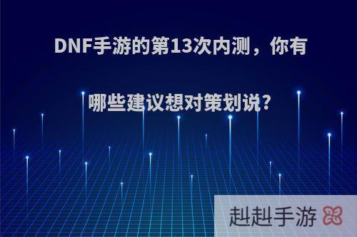 DNF手游的第13次内测，你有哪些建议想对策划说?