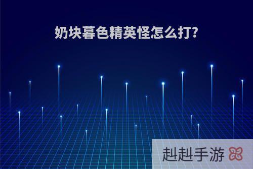 奶块暮色精英怪怎么打?