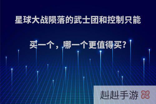 星球大战陨落的武士团和控制只能买一个，哪一个更值得买?