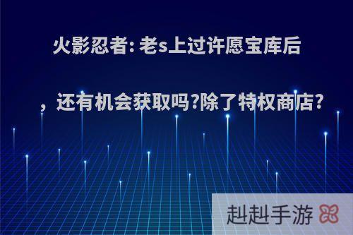 火影忍者: 老s上过许愿宝库后，还有机会获取吗?除了特权商店?
