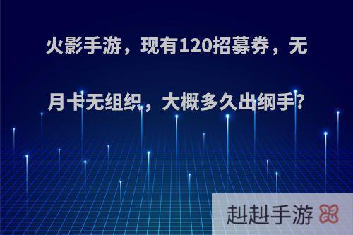 火影手游，现有120招募券，无月卡无组织，大概多久出纲手?