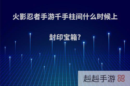 火影忍者手游千手柱间什么时候上封印宝箱?