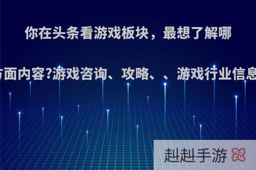 你在头条看游戏板块，最想了解哪方面内容?游戏咨询、攻略、、游戏行业信息?