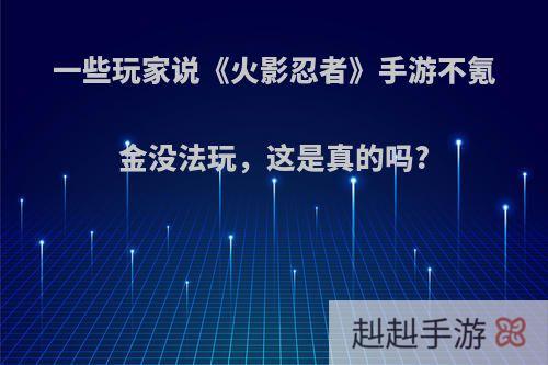 一些玩家说《火影忍者》手游不氪金没法玩，这是真的吗?