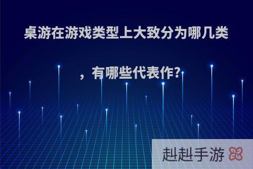 桌游在游戏类型上大致分为哪几类，有哪些代表作?