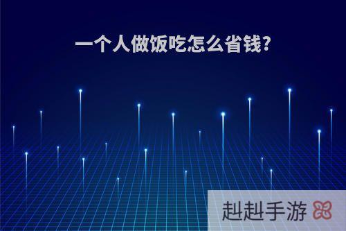 一个人做饭吃怎么省钱?