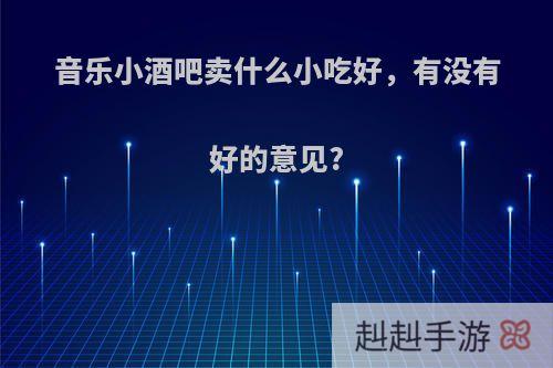 音乐小酒吧卖什么小吃好，有没有好的意见?