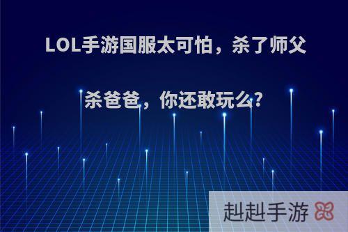 LOL手游国服太可怕，杀了师父杀爸爸，你还敢玩么?