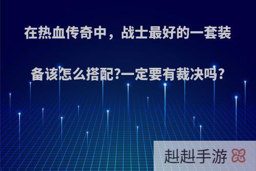 在热血传奇中，战士最好的一套装备该怎么搭配?一定要有裁决吗?