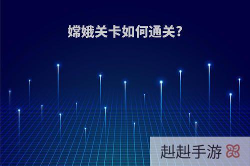 嫦娥关卡如何通关?