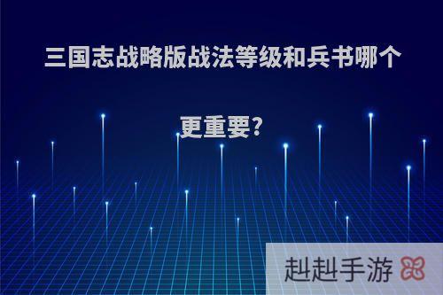 三国志战略版战法等级和兵书哪个更重要?