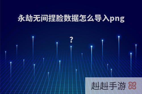 永劫无间捏脸数据怎么导入png?