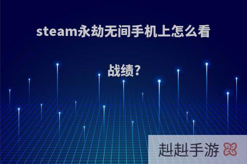 steam永劫无间手机上怎么看战绩?