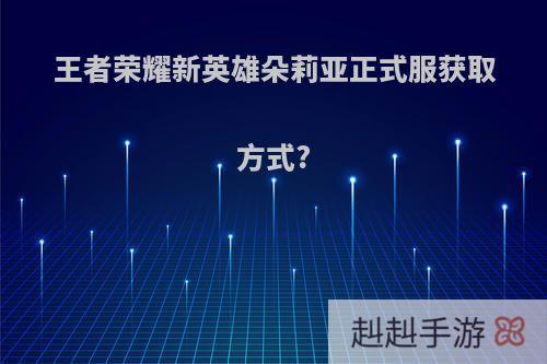 王者荣耀新英雄朵莉亚正式服获取方式?