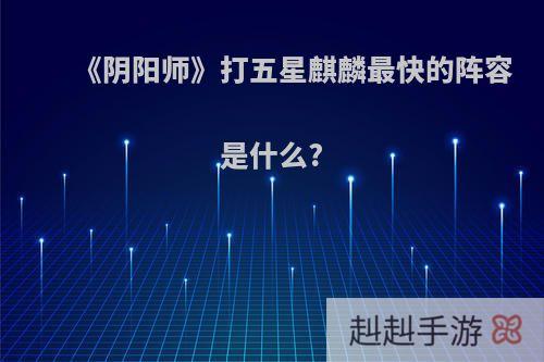 《阴阳师》打五星麒麟最快的阵容是什么?
