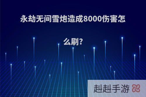 永劫无间雪炮造成8000伤害怎么刷?